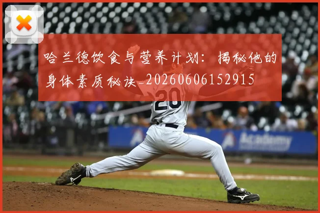 哈兰德饮食与营养计划：揭秘他的身体素质秘诀_20260606152915