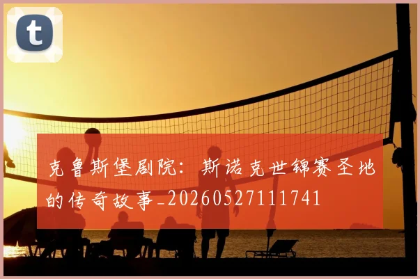 克鲁斯堡剧院:斯诺克世锦赛圣地的传奇故事_20260527111741