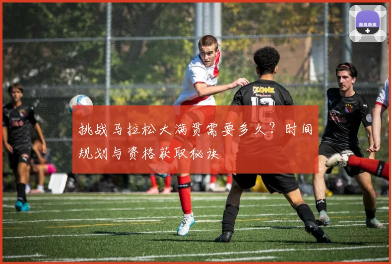 挑战马拉松大满贯需要多久？时间规划与资格获取秘诀