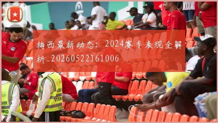 梅西最新动态：2024赛季表现全解析_20260522161006