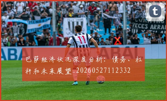 巴萨经济状况深度分析:债务、杠杆和未来展望_20260527112332