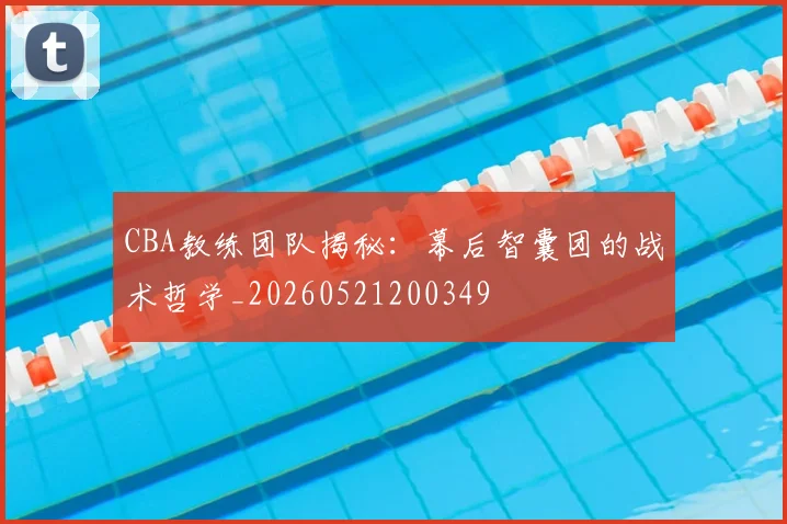 CBA教练团队揭秘：幕后智囊团的战术哲学_20260521200349