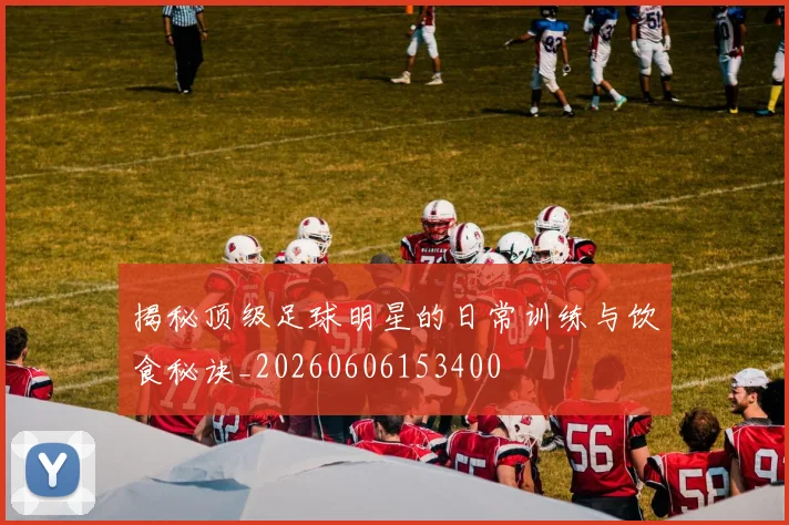 揭秘顶级足球明星的日常训练与饮食秘诀_20260606153400