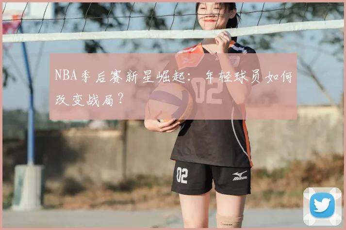 NBA季后赛新星崛起:年轻球员如何改变战局?