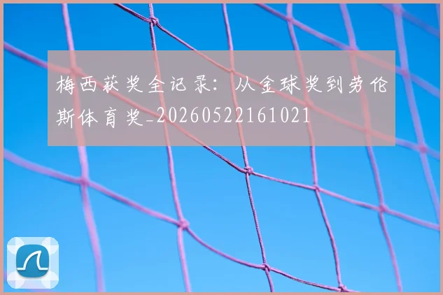 梅西获奖全记录:从金球奖到劳伦斯体育奖_20260522161021
