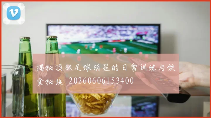 揭秘顶级足球明星的日常训练与饮食秘诀_20260606153400