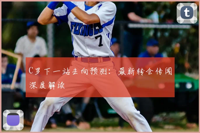 C罗下一站去向预测：最新转会传闻深度解读