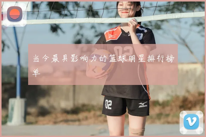 当今最具影响力的篮球明星排行榜单