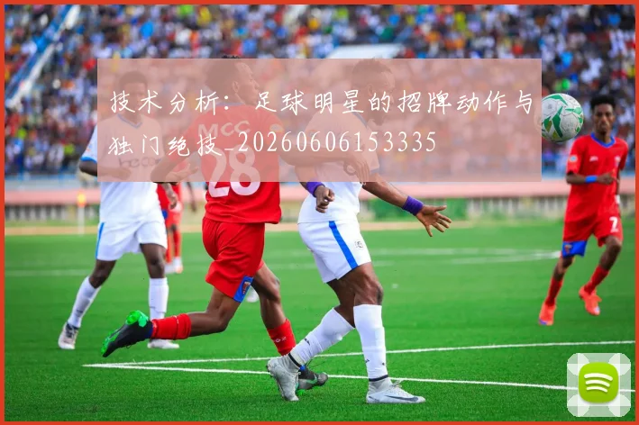 技术分析：足球明星的招牌动作与独门绝技_20260606153335