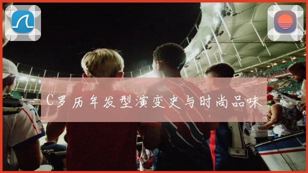 C罗历年发型演变史与时尚品味