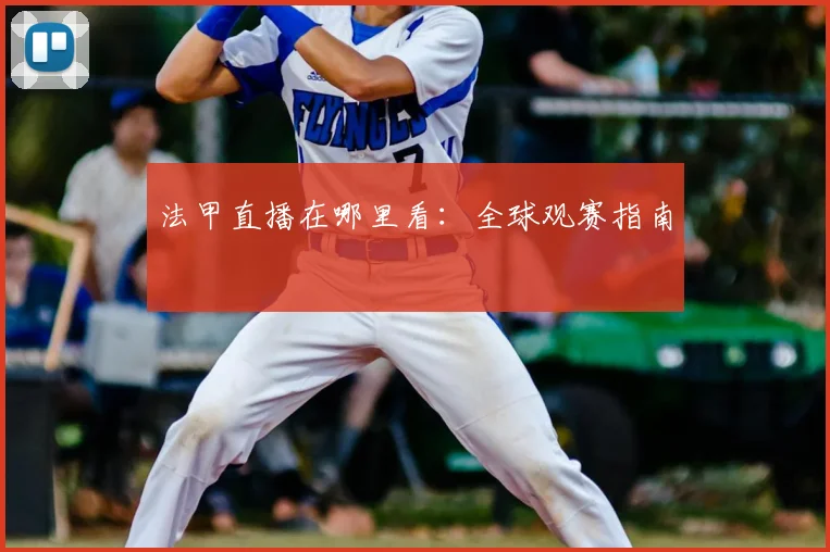 法甲直播在哪里看:全球观赛指南
