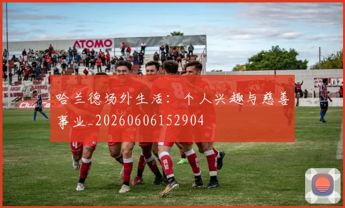 哈兰德场外生活：个人兴趣与慈善事业_20260606152904
