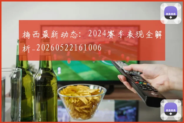 梅西最新动态:2024赛季表现全解析_20260522161006