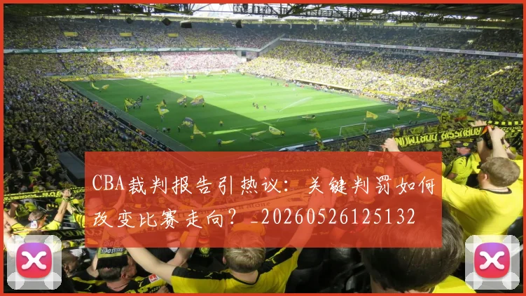 CBA裁判报告引热议：关键判罚如何改变比赛走向？_20260526125132