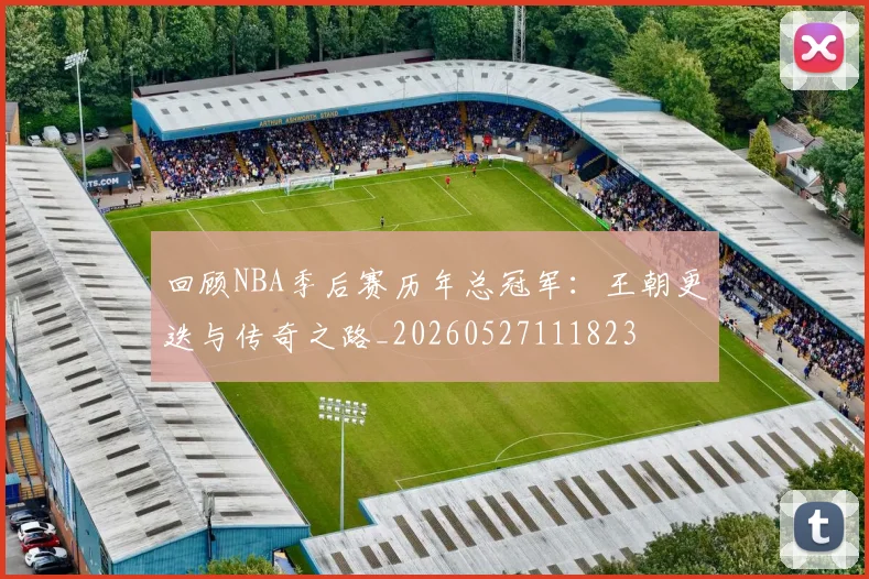 回顾NBA季后赛历年总冠军：王朝更迭与传奇之路_20260527111823
