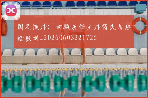 国足换帅:回顾历任主帅得失与经验教训_20260603221725