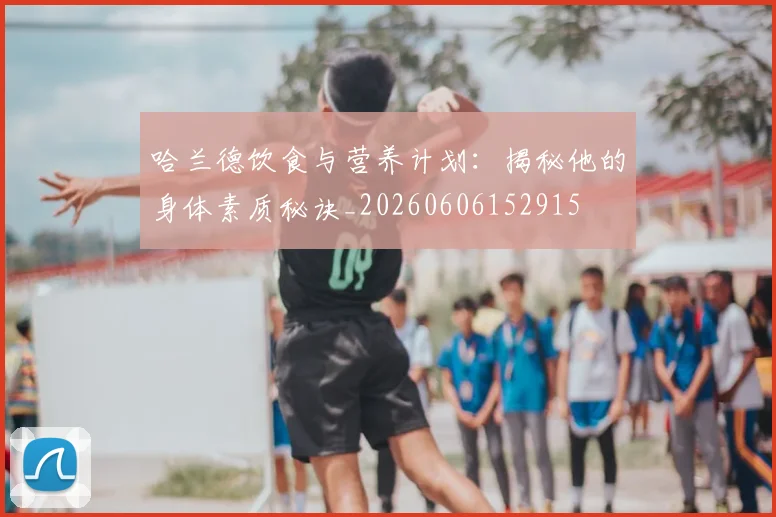 哈兰德饮食与营养计划:揭秘他的身体素质秘诀_20260606152915