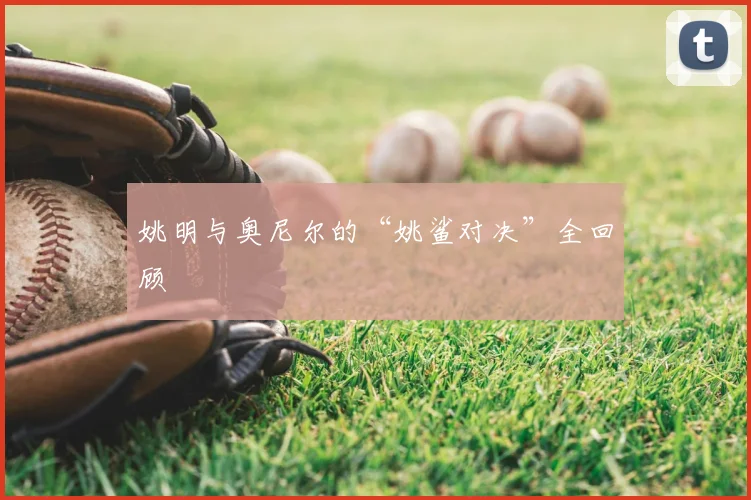 姚明与奥尼尔的“姚鲨对决”全回顾