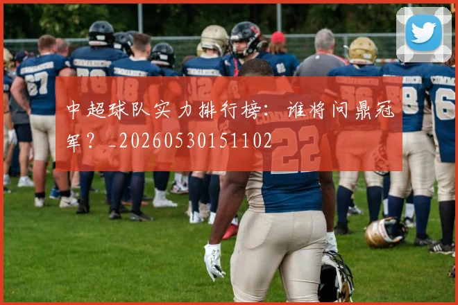 中超球队实力排行榜：谁将问鼎冠军？_20260530151102