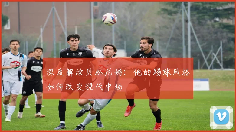 深度解读贝林厄姆:他的踢球风格如何改变现代中场