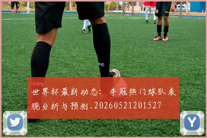 世界杯最新动态：夺冠热门球队表现分析与预测_20260521201527