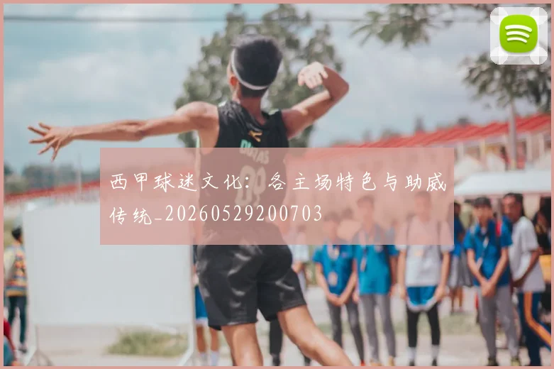 西甲球迷文化:各主场特色与助威传统_20260529200703
