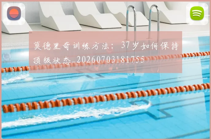 莫德里奇训练方法：37岁如何保持顶级状态_20260703181755