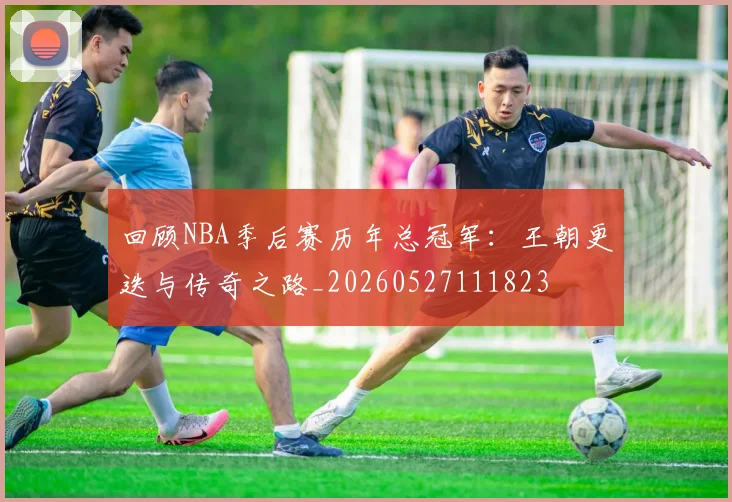 回顾NBA季后赛历年总冠军：王朝更迭与传奇之路_20260527111823