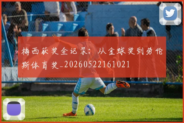 梅西获奖全记录:从金球奖到劳伦斯体育奖_20260522161021