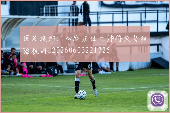 国足换帅:回顾历任主帅得失与经验教训_20260603221725