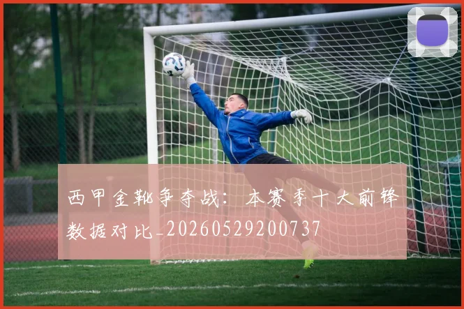 西甲金靴争夺战:本赛季十大前锋数据对比_20260529200737