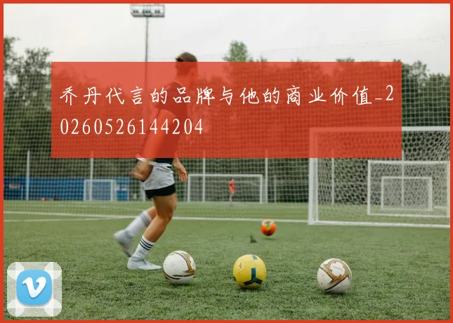 乔丹代言的品牌与他的商业价值_20260526144204