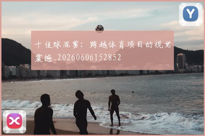 十佳球混剪：跨越体育项目的视觉震撼_20260606152852