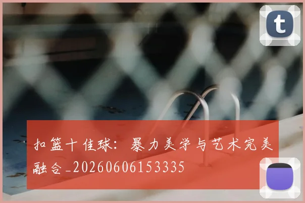 扣篮十佳球:暴力美学与艺术完美融合_20260606153335
