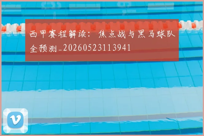 西甲赛程解读:焦点战与黑马球队全预测_20260523113941