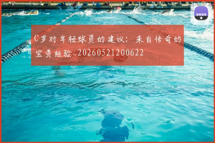 C罗对年轻球员的建议：来自传奇的宝贵经验_20260521200622
