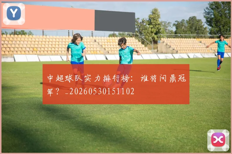 中超球队实力排行榜：谁将问鼎冠军？_20260530151102