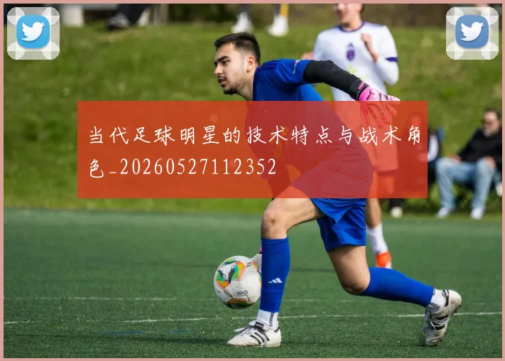 当代足球明星的技术特点与战术角色_20260527112352