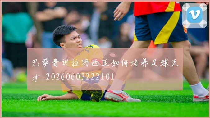 巴萨青训拉玛西亚如何培养足球天才_20260603222101