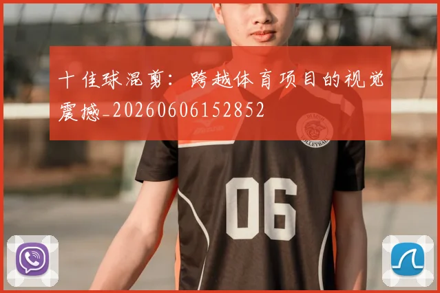 十佳球混剪：跨越体育项目的视觉震撼_20260606152852