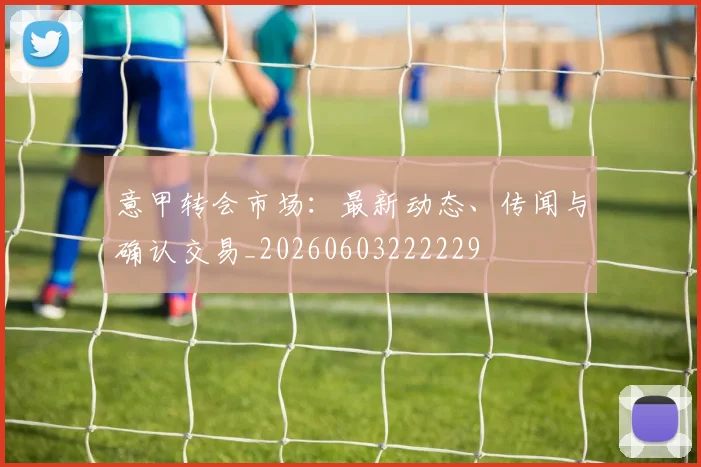 意甲转会市场:最新动态、传闻与确认交易_20260603222229