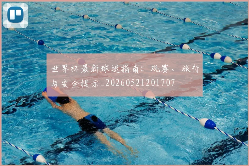 世界杯最新球迷指南:观赛、旅行与安全提示_20260521201707