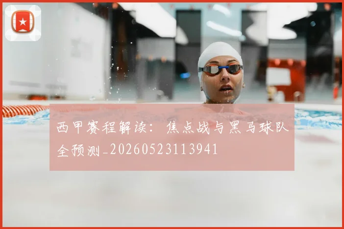西甲赛程解读:焦点战与黑马球队全预测_20260523113941